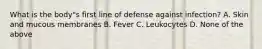 What is the body"s first line of defense against infection? A. Skin and mucous membranes B. Fever C. Leukocytes D. None of the above