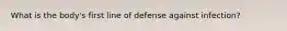 What is the body's first line of defense against infection?