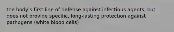 the body's first line of defense against infectious agents, but does not provide specific, long-lasting protection against pathogens (white blood cells)