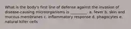 What is the body's first line of defense against the invasion of disease-causing microorganisms is _________. a. fever b. skin and mucous membranes c. inflammatory response d. phagocytes e. natural killer cells
