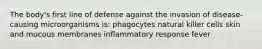 The body's first line of defense against the invasion of disease-causing microorganisms is: phagocytes natural killer cells skin and mucous membranes inflammatory response fever