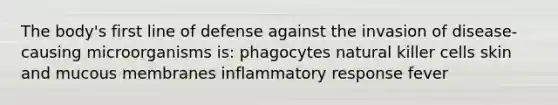 The body's first line of defense against the invasion of disease-causing microorganisms is: phagocytes natural killer cells skin and mucous membranes inflammatory response fever