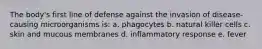 The body's first line of defense against the invasion of disease-causing microorganisms is: a. phagocytes b. natural killer cells c. skin and mucous membranes d. inflammatory response e. fever