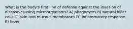 What is the body's first line of defense against the invasion of disease-causing microorganisms? A) phagocytes B) natural killer cells C) skin and mucous membranes D) inflammatory response E) fever