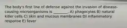 The body's first line of defense against the invasion of disease-causing microorganisms is ________. A) phagocytes B) natural killer cells C) skin and mucous membranes D) inflammatory response E) fever