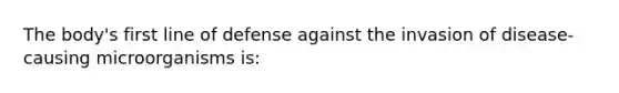 The body's first line of defense against the invasion of disease-causing microorganisms is: