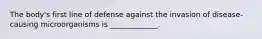 The body's first line of defense against the invasion of disease-causing microorganisms is _____________.