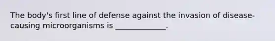 The body's first line of defense against the invasion of disease-causing microorganisms is _____________.