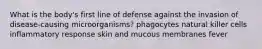 What is the body's first line of defense against the invasion of disease-causing microorganisms? phagocytes natural killer cells inflammatory response skin and mucous membranes fever