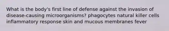 What is the body's first line of defense against the invasion of disease-causing microorganisms? phagocytes natural killer cells inflammatory response skin and mucous membranes fever