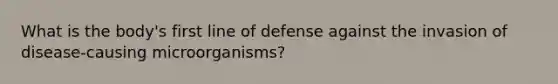 What is the body's first line of defense against the invasion of disease-causing microorganisms?