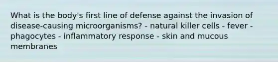 What is the body's first line of defense against the invasion of disease-causing microorganisms? - natural killer cells - fever - phagocytes - inflammatory response - skin and mucous membranes