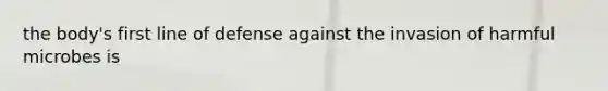 the body's first line of defense against the invasion of harmful microbes is