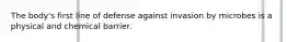 The body's first line of defense against invasion by microbes is a physical and chemical barrier.