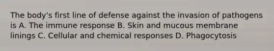 The body's first line of defense against the invasion of pathogens is A. The immune response B. Skin and mucous membrane linings C. Cellular and chemical responses D. Phagocytosis