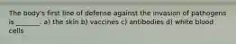The body's first line of defense against the invasion of pathogens is _______. a) the skin b) vaccines c) antibodies d) white blood cells
