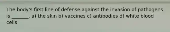 The body's first line of defense against the invasion of pathogens is _______. a) the skin b) vaccines c) antibodies d) white blood cells