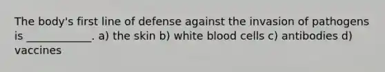 The body's first line of defense against the invasion of pathogens is ____________. a) the skin b) white blood cells c) antibodies d) vaccines