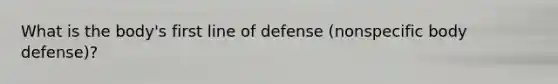 What is the body's first line of defense (nonspecific body defense)?