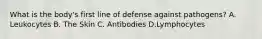 What is the body's first line of defense against pathogens? A. Leukocytes B. The Skin C. Antibodies D.Lymphocytes