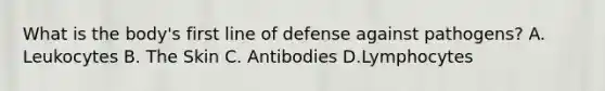 What is the body's first line of defense against pathogens? A. Leukocytes B. The Skin C. Antibodies D.Lymphocytes