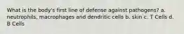 What is the body's first line of defense against pathogens? a. neutrophils, macrophages and dendritic cells b. skin c. T Cells d. B Cells