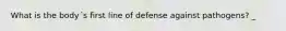 What is the body´s first line of defense against pathogens? _