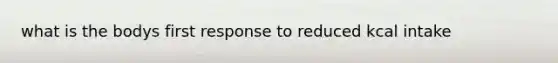 what is the bodys first response to reduced kcal intake