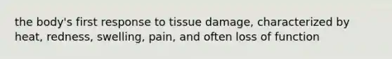 the body's first response to tissue damage, characterized by heat, redness, swelling, pain, and often loss of function