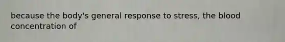 because the body's general response to stress, the blood concentration of