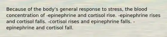 Because of the body's general response to stress, the blood concentration of -epinephrine and cortisol rise. -epinephrine rises and cortisol falls. -cortisol rises and epinephrine falls. -epinephrine and cortisol fall.