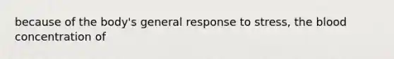 because of the body's general response to stress, the blood concentration of