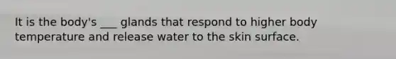 It is the body's ___ glands that respond to higher body temperature and release water to the skin surface.