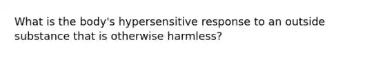 What is the body's hypersensitive response to an outside substance that is otherwise harmless?