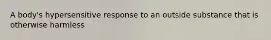 A body's hypersensitive response to an outside substance that is otherwise harmless
