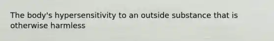 The body's hypersensitivity to an outside substance that is otherwise harmless