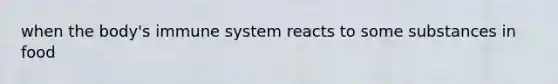 when the body's immune system reacts to some substances in food