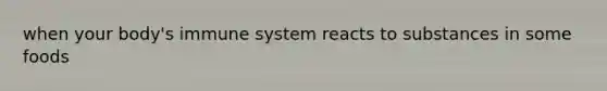 when your body's immune system reacts to substances in some foods