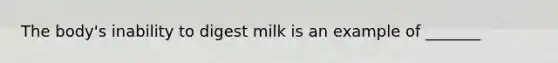 The body's inability to digest milk is an example of _______