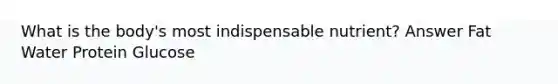 What is the body's most indispensable nutrient? Answer Fat Water Protein Glucose