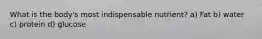 What is the body's most indispensable nutrient? a) Fat b) water c) protein d) glucose