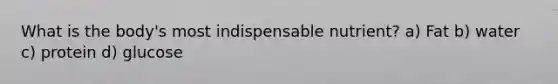What is the body's most indispensable nutrient? a) Fat b) water c) protein d) glucose
