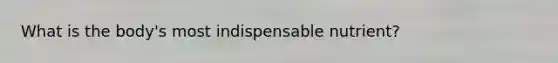What is the body's most indispensable nutrient?​