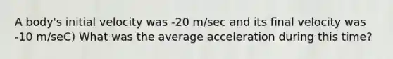 A body's initial velocity was -20 m/sec and its final velocity was -10 m/seC) What was the average acceleration during this time?