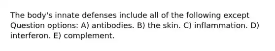 The body's innate defenses include all of the following except Question options: A) antibodies. B) the skin. C) inflammation. D) interferon. E) complement.