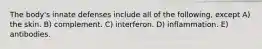 The body's innate defenses include all of the following, except A) the skin. B) complement. C) interferon. D) inflammation. E) antibodies.