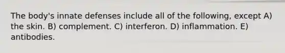 The body's innate defenses include all of the following, except A) the skin. B) complement. C) interferon. D) inflammation. E) antibodies.