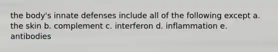 the body's innate defenses include all of the following except a. the skin b. complement c. interferon d. inflammation e. antibodies