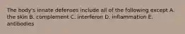 The body's innate defenses include all of the following except A. the skin B. complement C. interferon D. inflammation E. antibodies