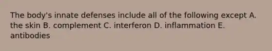 The body's innate defenses include all of the following except A. the skin B. complement C. interferon D. inflammation E. antibodies